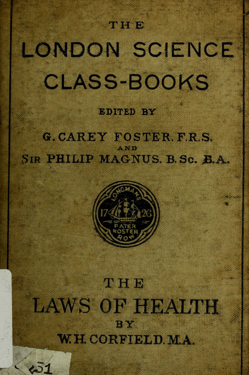 LONDON SCIENCE CLASS-BOOKS EDITED BY G. CAREY FOSTER. ER.S. AND Sir PHILIP MAGNUS. B. Sc. THE Lms‘ OF HEAITH , 'Bx . > • W H CORFIELD. M.A.