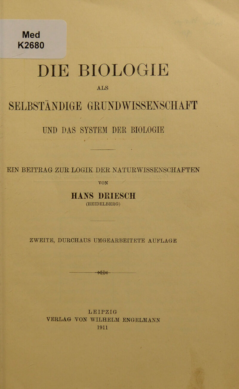 Med K2680 DIE BIOLOGIE ALS SELBSTÄNDIGE GRUNDWISSENSCHAFT / UND DAS SYSTEM DER BIOLOGIE EIN BEITRAG ZUR LOGIK DER NATURWISSENSCHAFTEN YON HANS DBIESCH (HEIDELBERG) ZWEITE, DURCHAUS UMGEARBEITETE AUFLAGE rvrTrv LEIPZIG VERLAG VON WILHELM ENGELMANN 1911