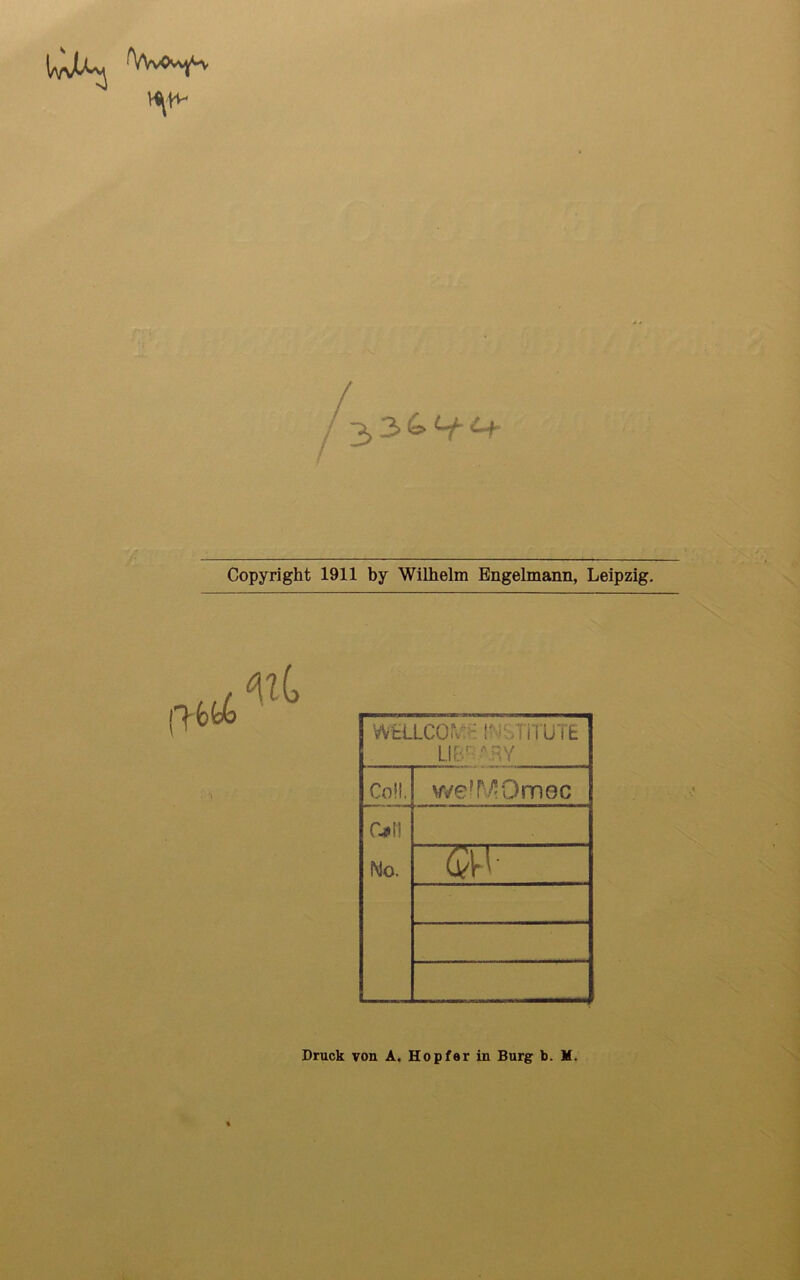 Copyright 1911 by Wilhelm Bngelmann, Leipzig. WtLLCO!V> l'-JITUTE L.IB- -A.RY Coli. we!fV!Om0C 011 No. w- Druck von A. Hopfer in Burg b. M.