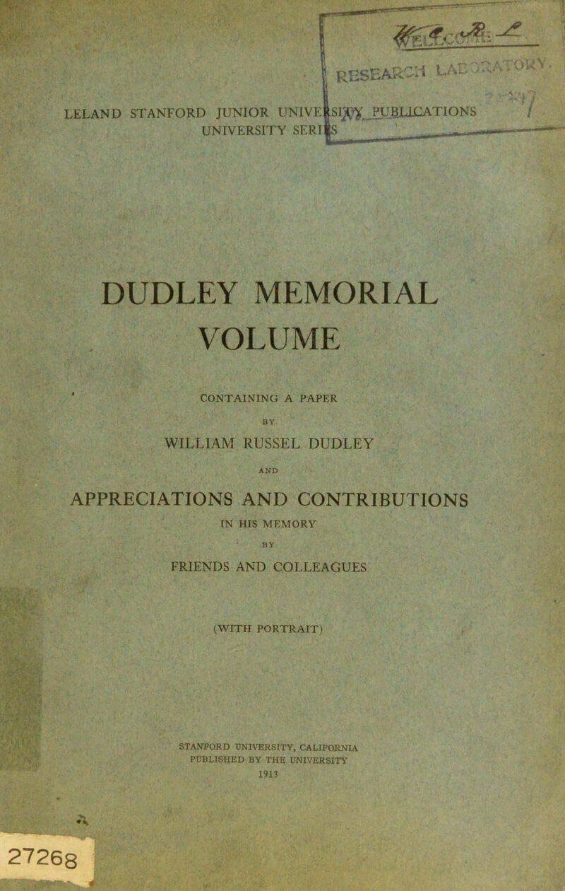 LELAND STANFORD JUNIOR UNIVE UNIVERSITY SERI DUDLEY MEMORIAL VOLUME WILLIAM RUSSEL DUDLEY APPRECIATIONS AND CONTRIBUTIONS FRIENDS AND COLLEAGUES (WITH PORTRAIT) STANFORD UNIVERSITY, CALIFORNIA PUBLISHED BY THE UNIVERSITY 1913 CONTAINING A PAPER BY AND IN HIS MEMORY BY *»» 27268