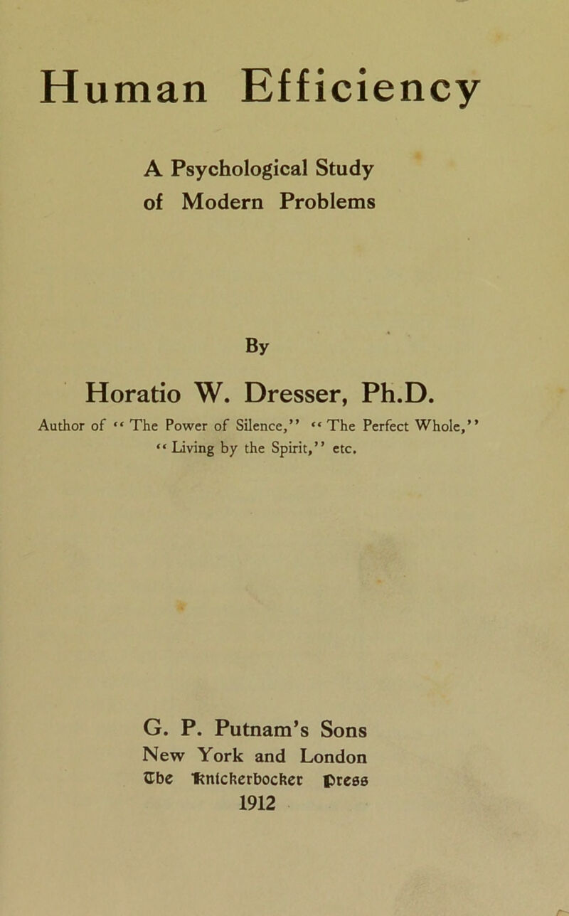 Human Efficiency A Psychological Study of Modern Problems By Horatio W. Dresser, Ph.D. Author of “ The Power of Silence,” “ The Perfect Whole,” “ Living by the Spirit,” etc. G. P. Putnam’s Sons New York and London XLbe foilcherbochec press 1912