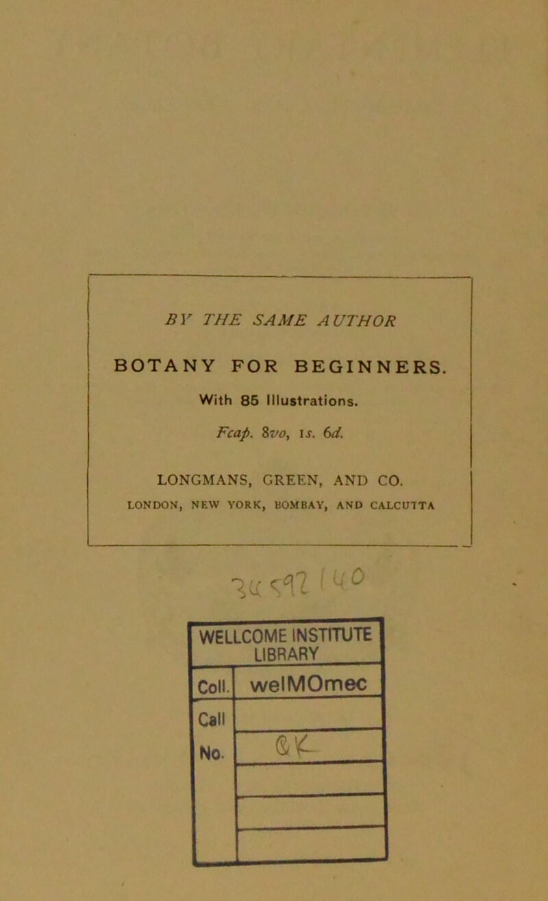 BY THE SAME AUTHOR BOTANY FOR BEGINNERS. With 86 Illustrations. Fcap. Zvo, ij. (>d. LONGMANS, GREEN, AND CO. LONDON, NEW YORK, BOMBAY, AND CALCUTTA WELLCOME INSTITUTE LIBRARY Coll. welMOmec Call No. G4
