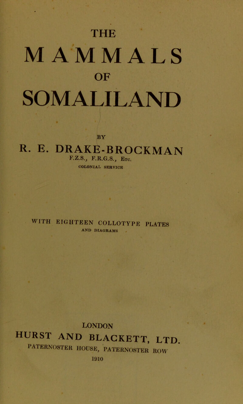 MAMMALS OF SOMALILAND BY R. E. DRAKE-BROCKMAN F.Z.S., F.R.G.S., Etc. colonial service WITH EIGHTEEN COLLOTYPE PLATES AND DIAGRAMS LONDON HURST AND BLACKETT, LTD. PATERNOSTER HOUSE, PATERNOSTER ROW 1910