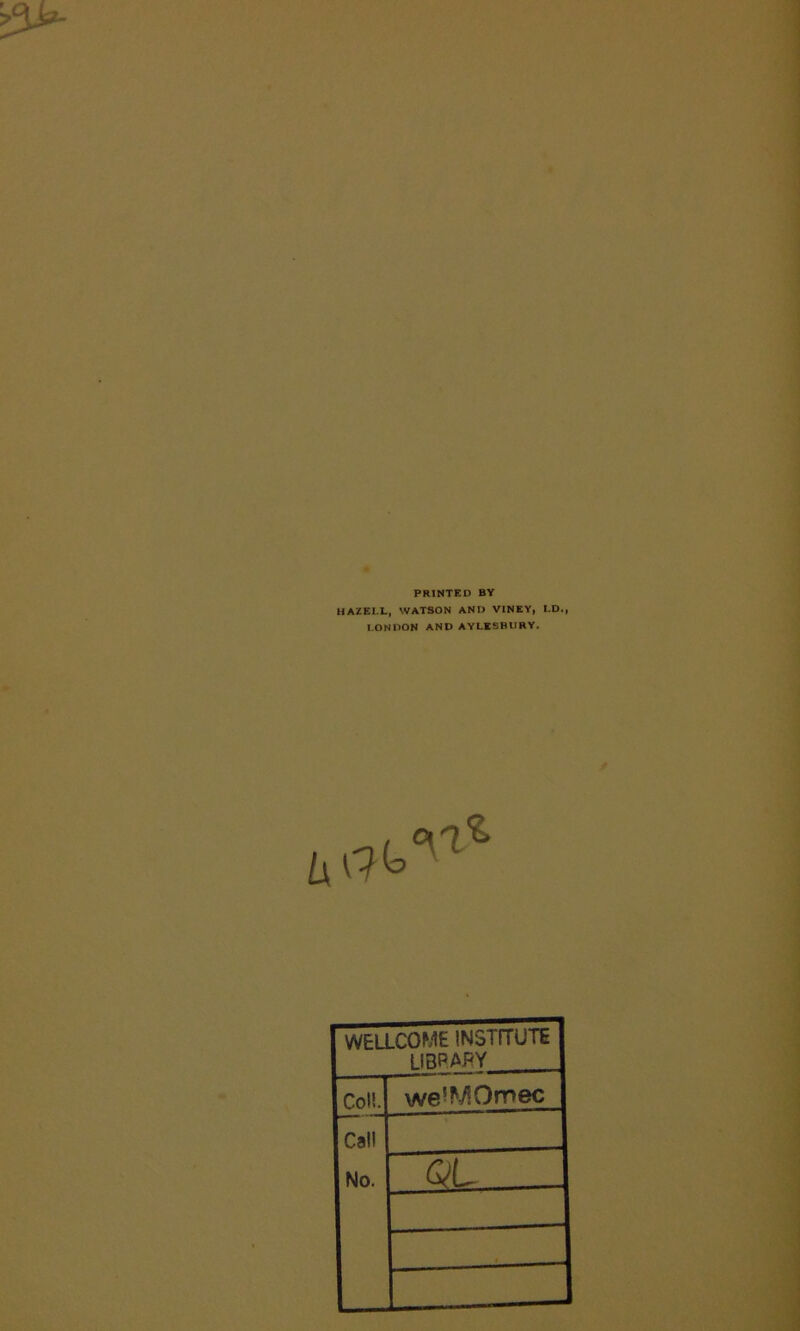 PRINTED BY HAZELL, WATSON AND VINEY, LD., LONDON AND AYLESBURY. WELLCOME INSTITUTE library Coll. we!MOrr>ec Cal! No. QL