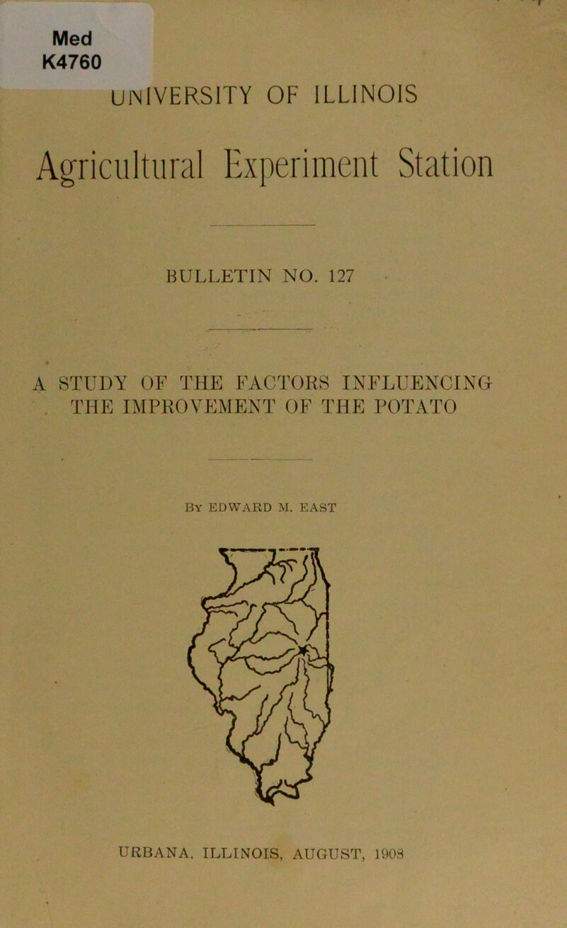 Med K4760 UlNlVERSITY OF ILLINOIS Agricultural Experiment Station BULLETIN NO. 127 A STUDY OF THE FACTORS INFLUENCING . THE IMPROVEMENT OF THE POTATO By EDWARD M. EAST URBANA, ILLINOIS, AUGUST, 190S