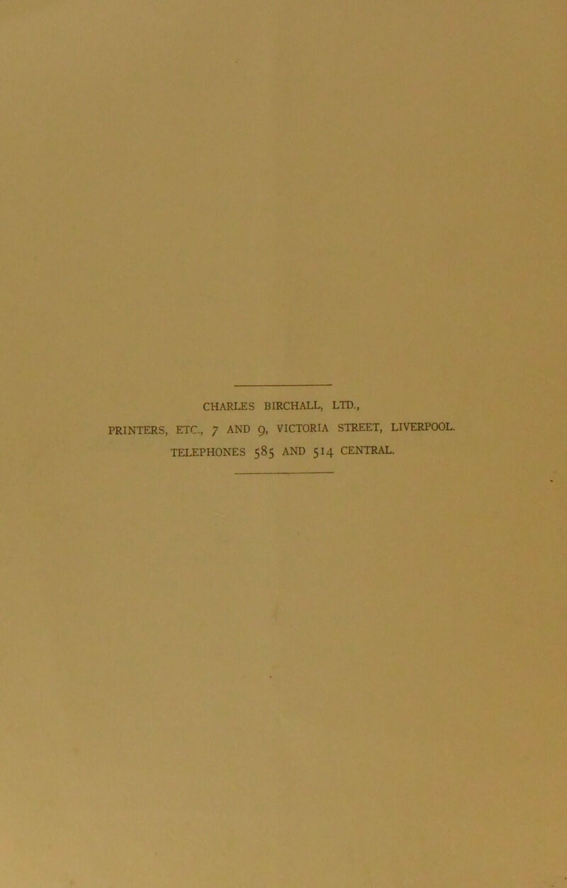 CHARLES BIRCH ALL, LTD., PRINTERS, ETC., 7 AND 9, VICTORIA STREET, LIVERPOOL. TELEPHONES 585 AND 514 CENTRAL.