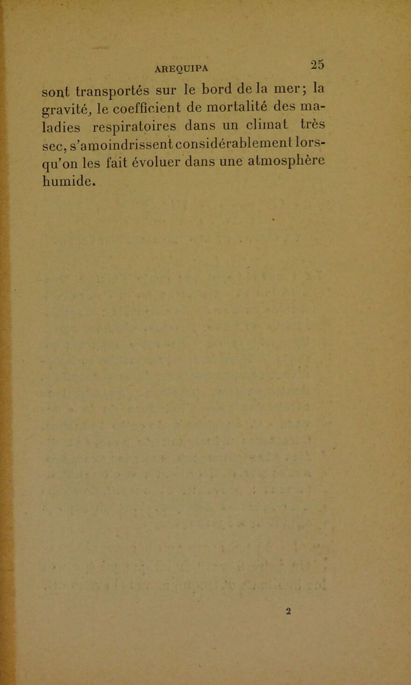 sont transportés sur le bord delà mer; la gravité, le coefficient de mortalité des ma- ladies respiratoires dans un climat très sec. s’amoindrissent considérablement lors- qu’on les fait évoluer dans une atmosphère humide.