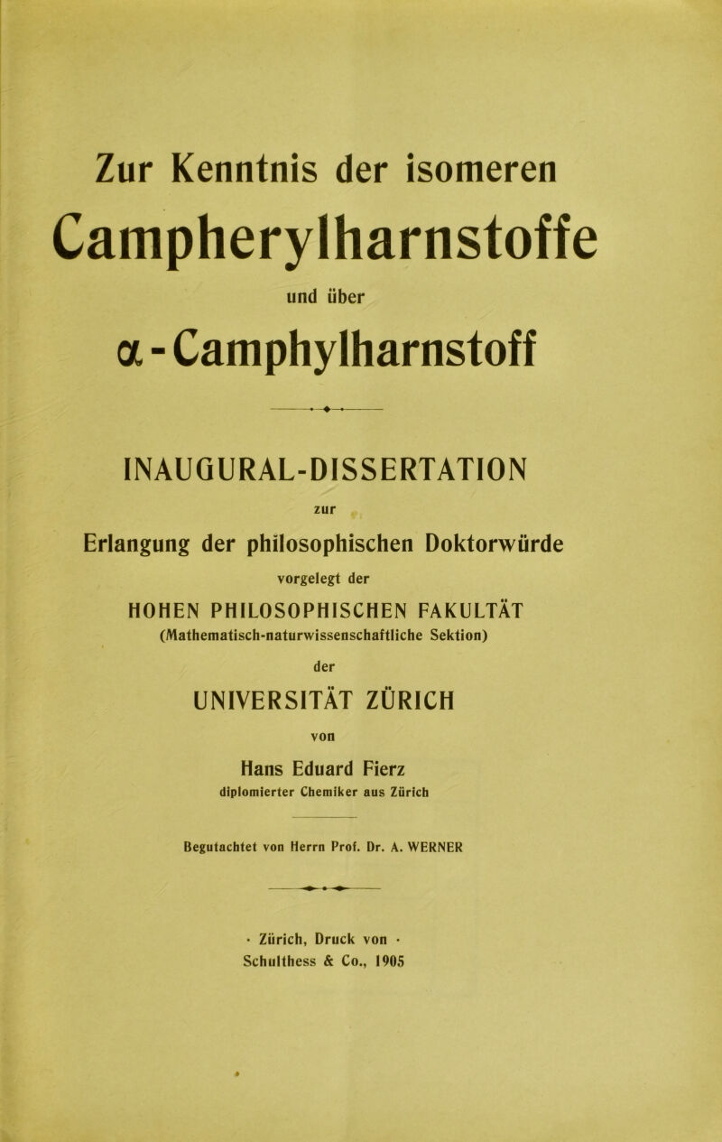 Campherylharnstoffe und über a - Camphylharnstoff . « INAUQURAL-DISSERTATION zur Erlangung der philosophischen Doktorwürde vorgelegt der HOHEN PHILOSOPHISCHEN FAKULTÄT (Mathematisch-naturwissenschaftliche Sektion) der UNIVERSITÄT ZÜRICH Hans Eduard Fierz diplomierter Chemiker aus Zürich Begutachtet von Herrn Prof. Dr. A. WERNER • Zürich, Druck von • Schiilthess & Co., 1905