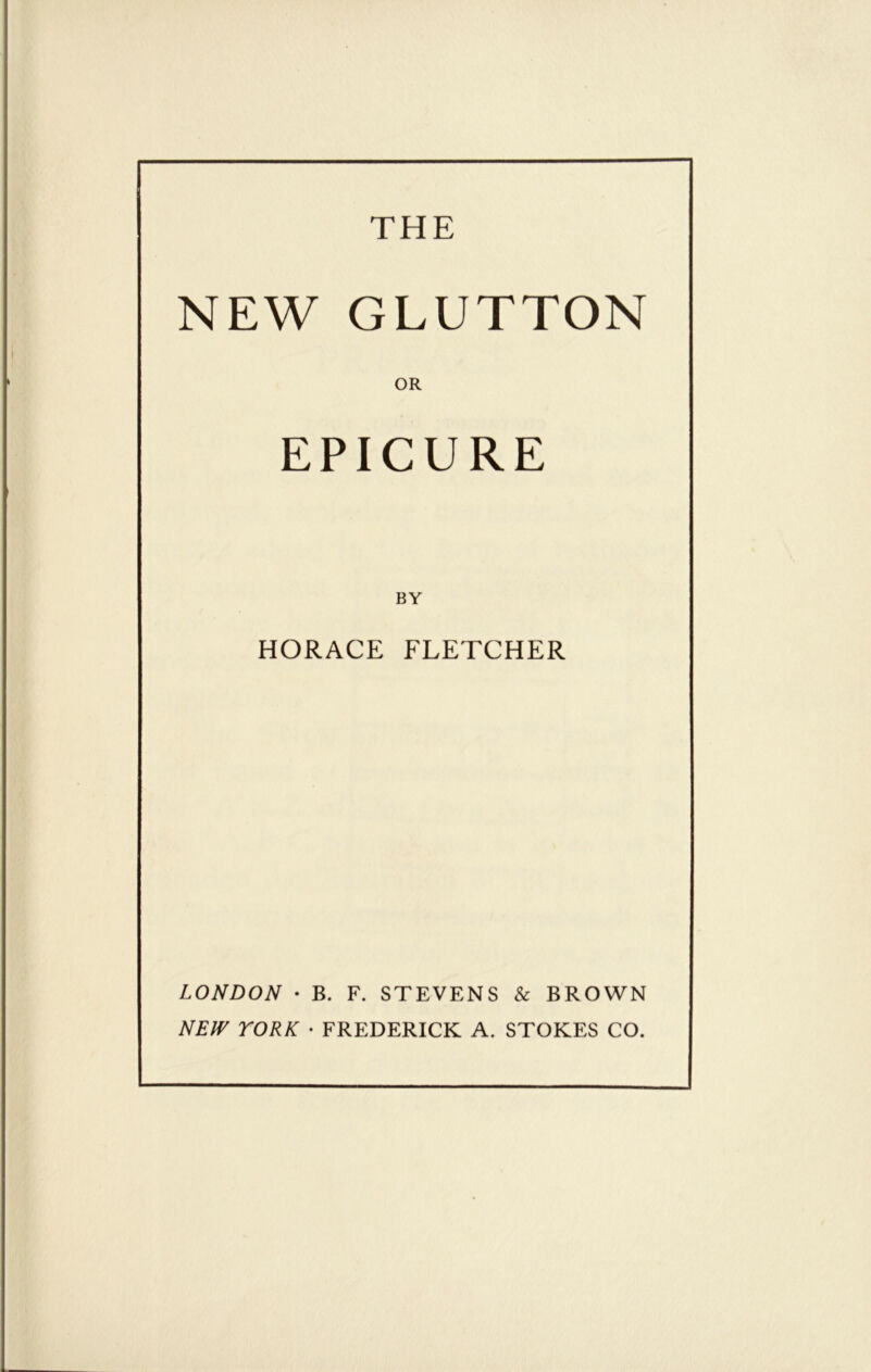THE NEW GLUTTON OR EPICURE HORACE FLETCHER LONDON • B. F. STEVENS & BROWN NEW YORK • FREDERICK A. STOKES CO.