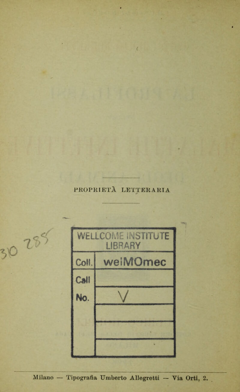 ( PROPRIETÀ LETTERARIA WELLCOME ÌNSTITUTE LIBRARY Coll. weiMOmec Cali No. V Milano — Tipografia Umberto Allegretti — Via Orti, 2.