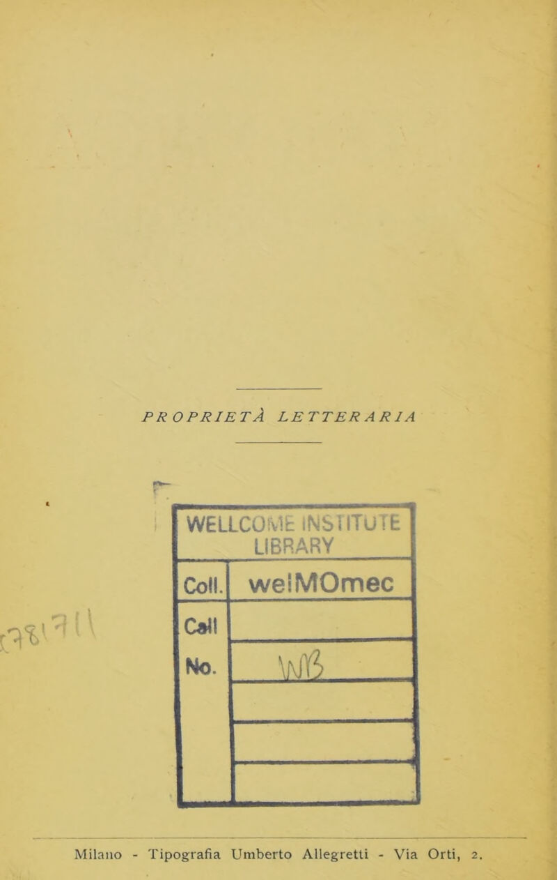 PROPRIETÀ LETTERARIA WELLCO'vlt INSIITUTE LIBRARY Coll. weiMOmec Oli No. \MTS _ Milano - Tipografia Umberto Allegretti - Via Orti, 2.