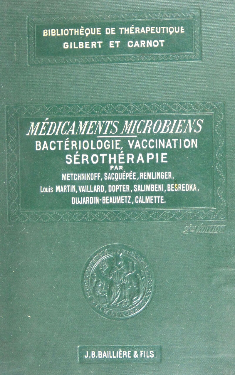 GILBERT ET CARNOT BACTÉRIOLOGIE, VACCINATION SÉROTHÉRAPIE PAR METCHNIKOFF, SACQUÉPÉE,REMLINGER, Louis MARTIN,VA1LLARD, DOPTER, SALIMBENI, BESREDKA, DUJARDIN-BEAUMETZ, CALMETTE. J.B.BAILLIÈRE & FILS