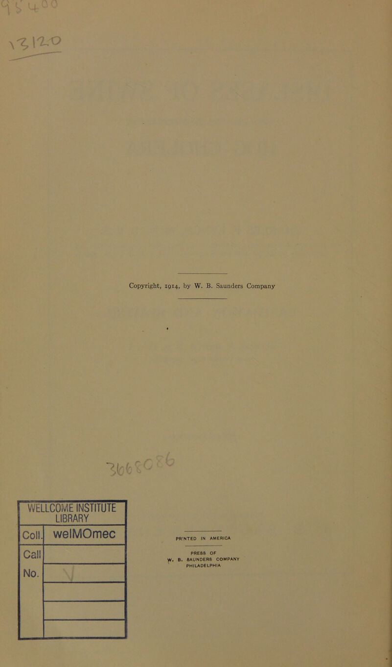 Copyright, 1914, by W. B. Saunders Company Itotf to WELLCOME INSTITUTE LIBRARY Coll. welMOmec Cal! No. PRE88 OF W. B. 8AUNDER6 COMPANY PHILADELPHIA