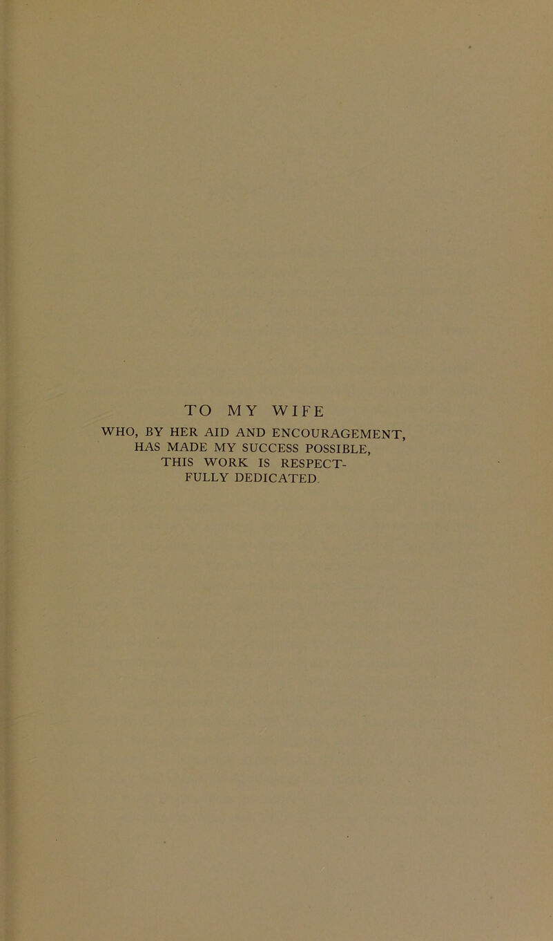 TO MY WIFE WHO, BY HER AID AND ENCOURAGEMENT, HAS MADE MY SUCCESS POSSIBLE, THIS WORK IS RESPECT- FULLY DEDICATED