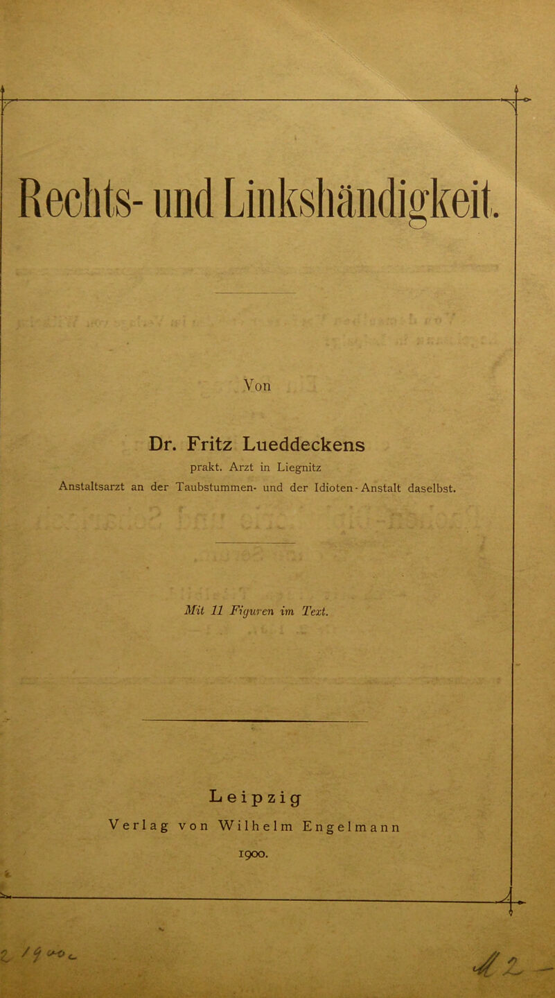 Rechts- und Linkshändigkeit Von Dr. Fritz Lueddeckens prakt. Arzt in Liegnitz Anstaltsarzt an der Taubstummen- und der Idioten-Anstalt daselbst. Mit 11 Figuren im Text. Leipzig Verlag von Wilhelm Engelmann 1900.