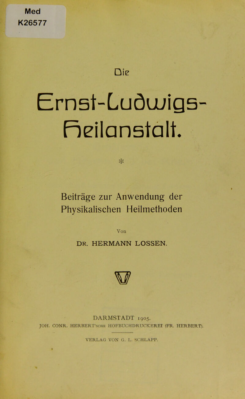 Med K26577 Die Ernst-Luöu/igs- foeilanstalt. Beiträge zur Anwendung der Physikalischen Heilmethoden Von DR. HERMANN LOSSEN. DARMSTADT 1905. JOH. CONR. HERBERT’sche HOFBUCHDRUCKEREI (FR. HERBERT).