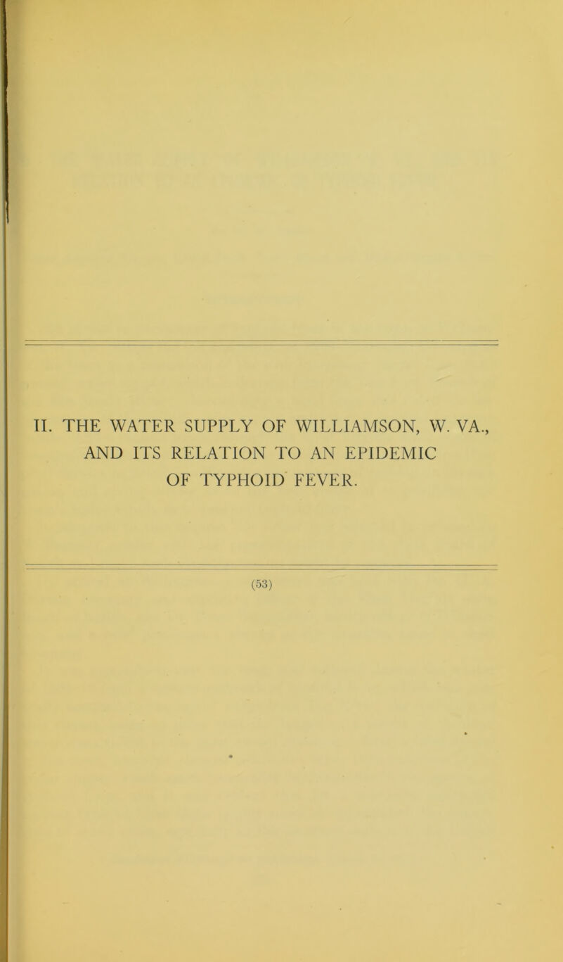 II. THE WATER SUPPLY OF WILLIAMSON, W. VA., AND ITS RELATION TO AN EPIDEMIC OF TYPHOID FEVER.