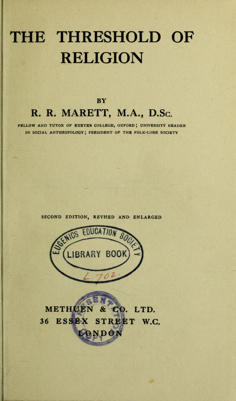 RELIGION BY R. R. MARETT, M.A., D.Sc. FELLOW AND TUTOR OF EXETER COLLEGE, OXFORD ; UNIVERSITY READER IN SOCIAL ANTHROPOLOGY; PRESIDENT OF THE FOLK-LORE SOCIETY