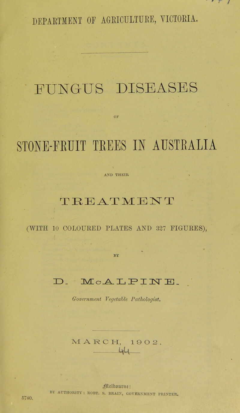 DEPAETMEKT OF AGEICDLTUBE, VICTORIA. ■ EUNGUS DISEASES STONE-FKUIT TREES IN AUSTRALIA \ AND THEIR TREATMENT (WITH 10 COLOURED PLATES AND 327 FIGURES), BY ID_ Government Vegetable Pathologist. MARCH, 1002 144 trtUlbournc; in AUTIIOKITY ; HOBT. a. BRAIX, QOVEKNMENT PKl.NTER.