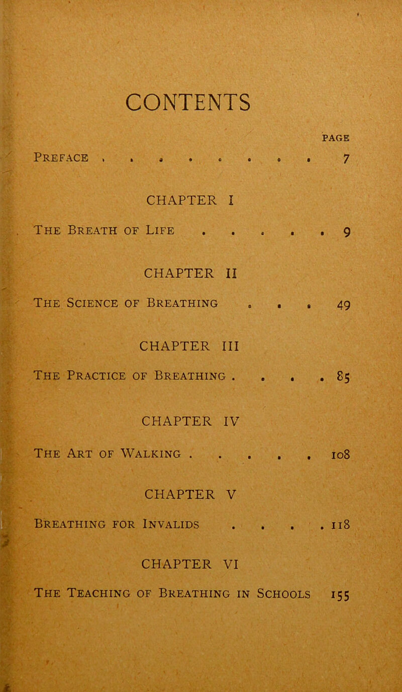 CONTENTS PAGE Preface 7 CHAPTER I The Breath of Life ..... 9 CHAPTER II The Science of Breathing ... 49 CHAPTER III The Practice of Breathing . . . .85 CHAPTER IV The Art of Walking 108 CHAPTER V Breathing for Invalids . . . .118 CHAPTER VI The Teaching of Breathing in Schools 155