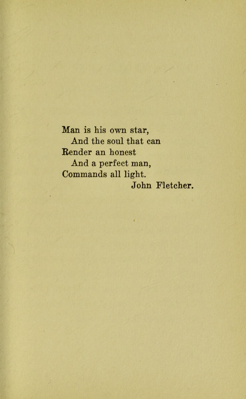Man is his own star, And the soul that can Render an honest And a perfect man, Commands all light. John Fletcher.