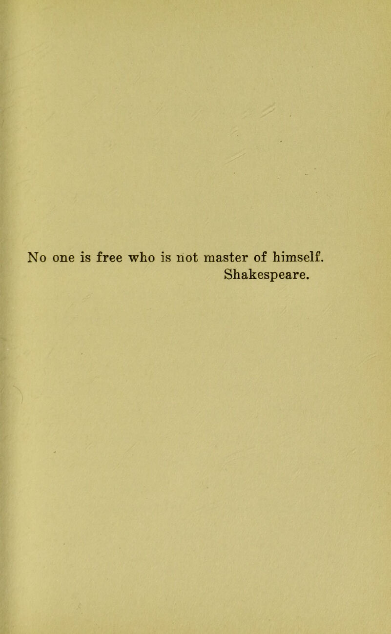No one is free who is not master of himself. Shakespeare.