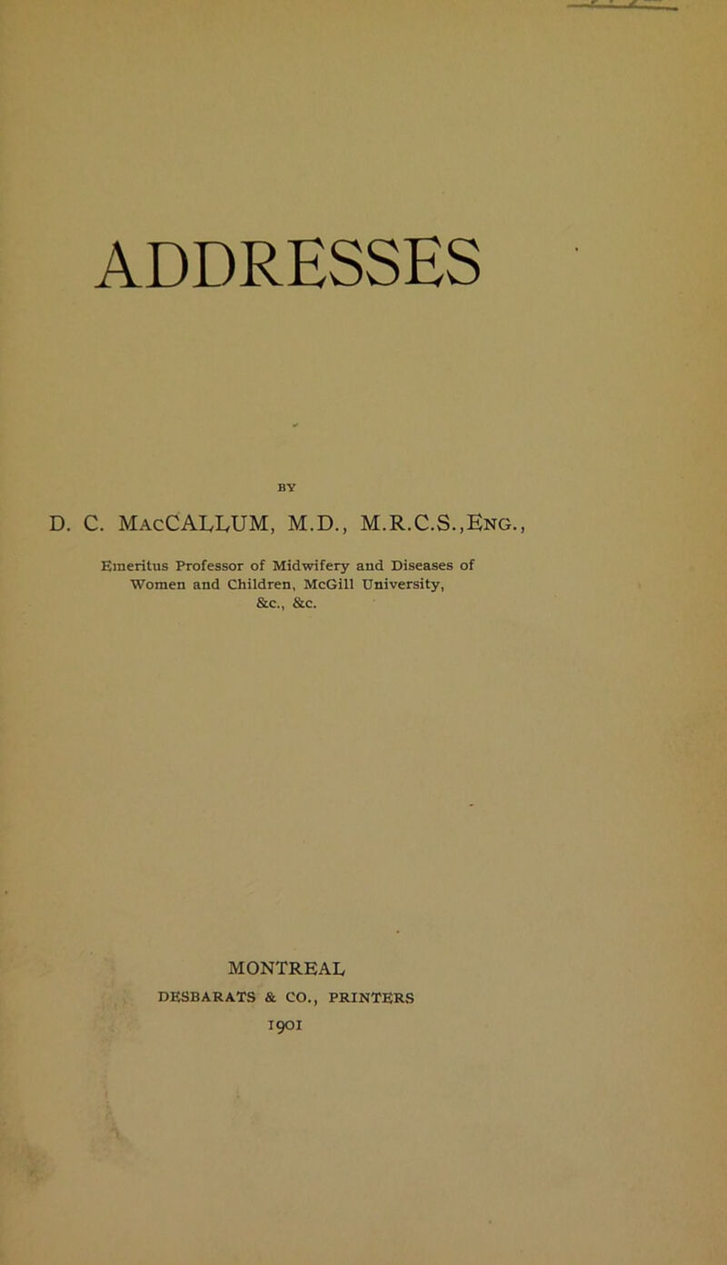 BY D. C. MacCALRUM, M.D., M.R.C.S.,Eng., Emeritus Professor of Midwifery and Diseases of Women and Children, McGill University, &c., &c. MONTREAL DKSBARATS & CO., PRINTERS I90I