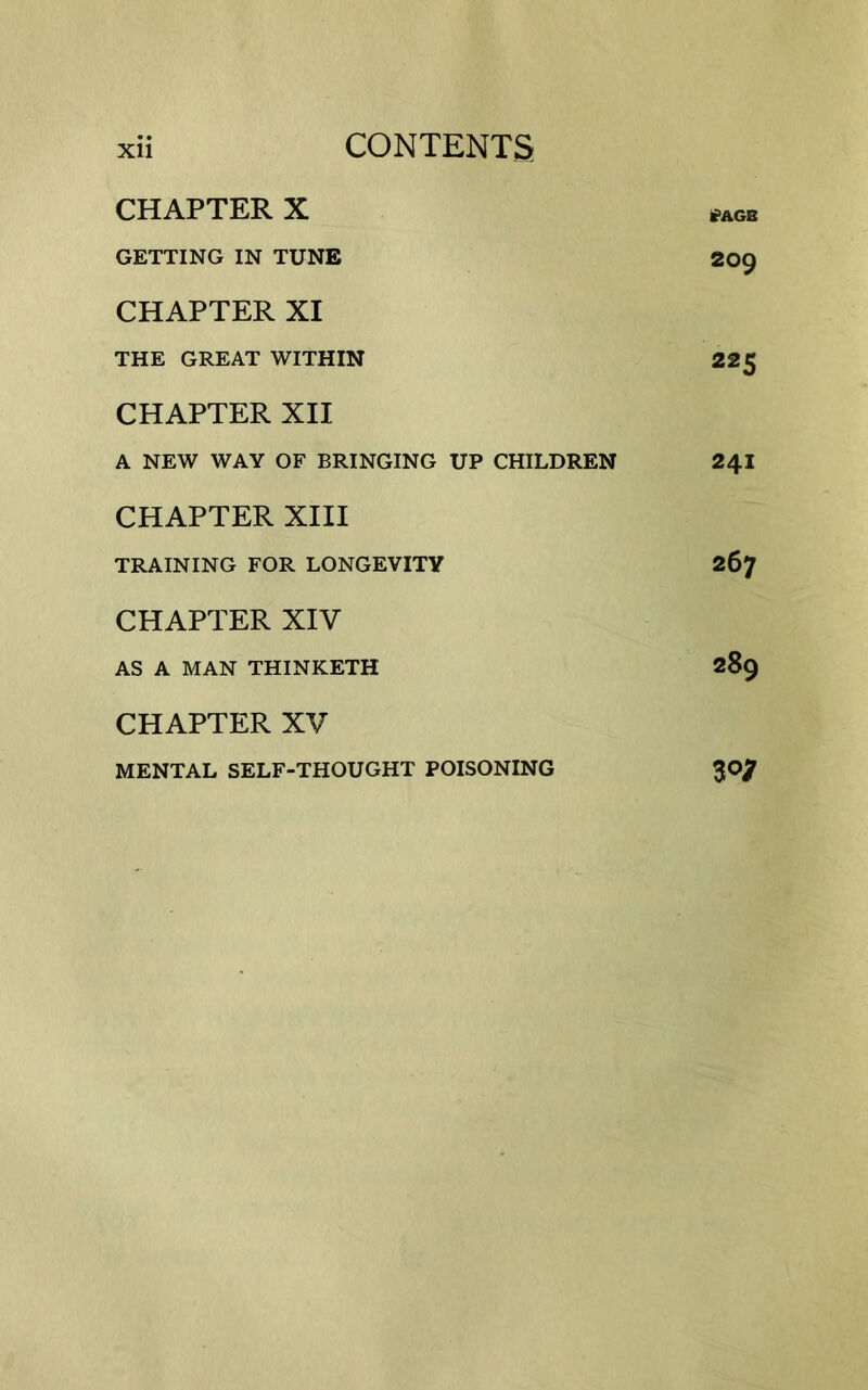 CHAPTER X #AGB GETTING IN TUNE 209 CHAPTER XI THE GREAT WITHIN 225 CHAPTER XII A NEW WAY OF BRINGING UP CHILDREN 24I CHAPTER XIII TRAINING FOR LONGEVITY 267 CHAPTER XIV AS A MAN THINKETH 289 CHAPTER XV MENTAL SELF-THOUGHT POISONING $©7