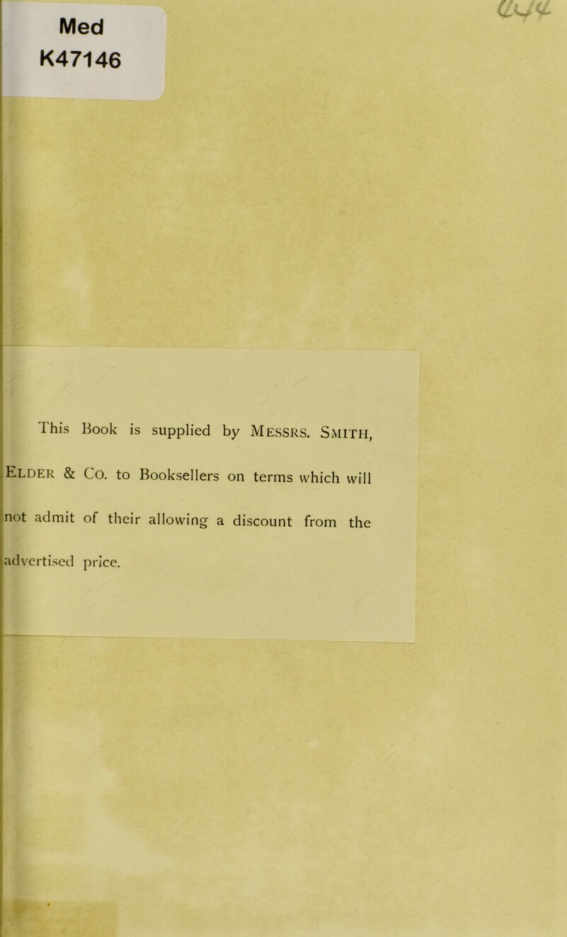 Med K47146 This Book is supplied by MESSRS. SMITH, .Elder & Co. to Booksellers on terms which will not admit of their allowing a discount from the '.advertised price.