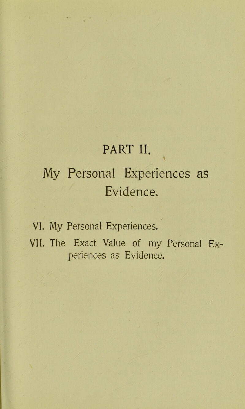 My Personal Experiences as Evidence. VI. My Personal Experiences. VII. The Exact Value of my Personal Ex- periences as Evidence.