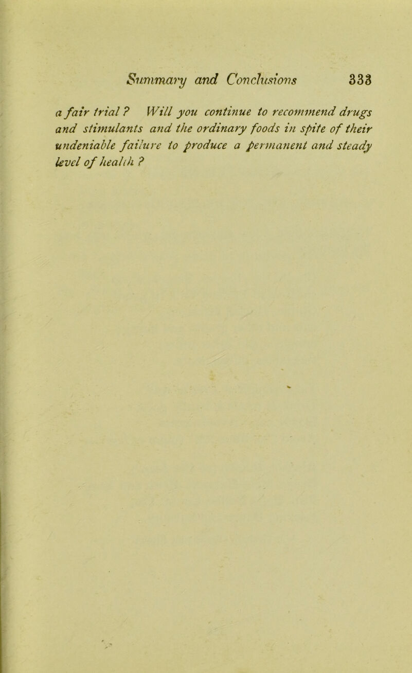 a fair trial ? Will you continue to recommend drugs and stimulants and the ordinary foods in spite of their undeniable failure to produce a permanent and steady level of health ?