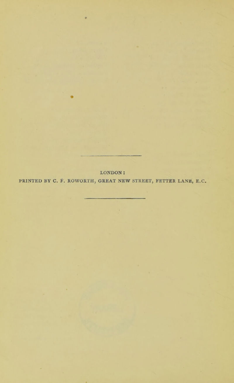 LONDON; PRINTED BY C. F. ROWORTH, GREAT NEW STREET, FETTER LANE, E.C.