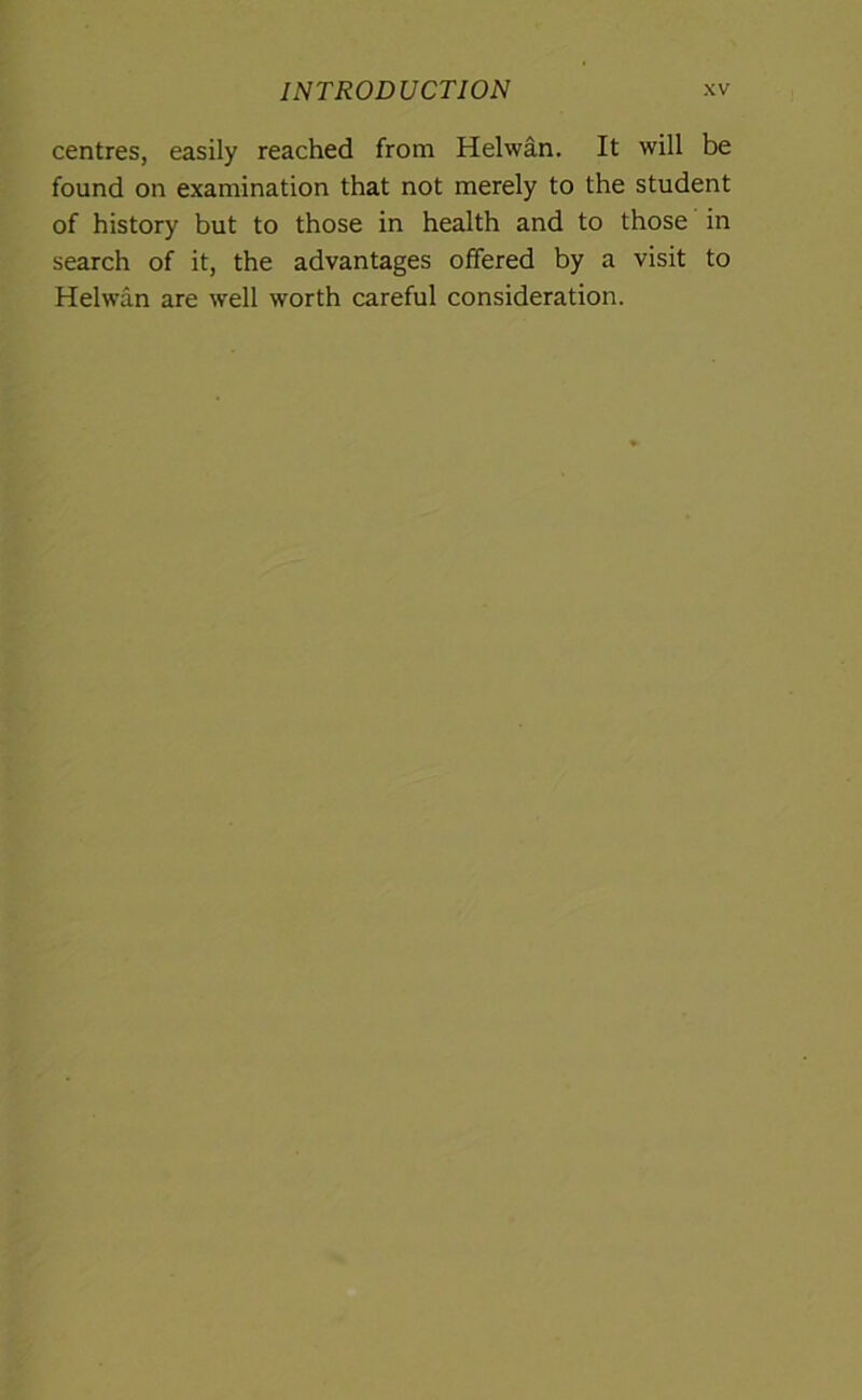 centres, easily reached from Helwan. It will be found on examination that not merely to the student of history but to those in health and to those in search of it, the advantages offered by a visit to Helwan are well worth careful consideration.