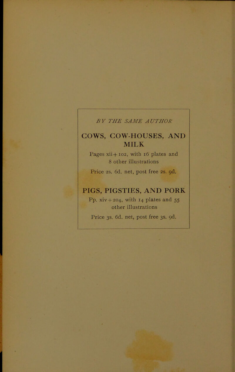 BY THE SAME AUTHOR COWS, COW-HOUSES, AND MILK Pages xii+io2, with i6 plates and 8 other illustrations Price 2s. 6d. net, post free 2s. gd. PIGS, PIGSTIES, AND PORK Pp. xiv + 204, with 14 plates and 55 other illustrations Price 3s. 6d. net, post free 3s. gd.