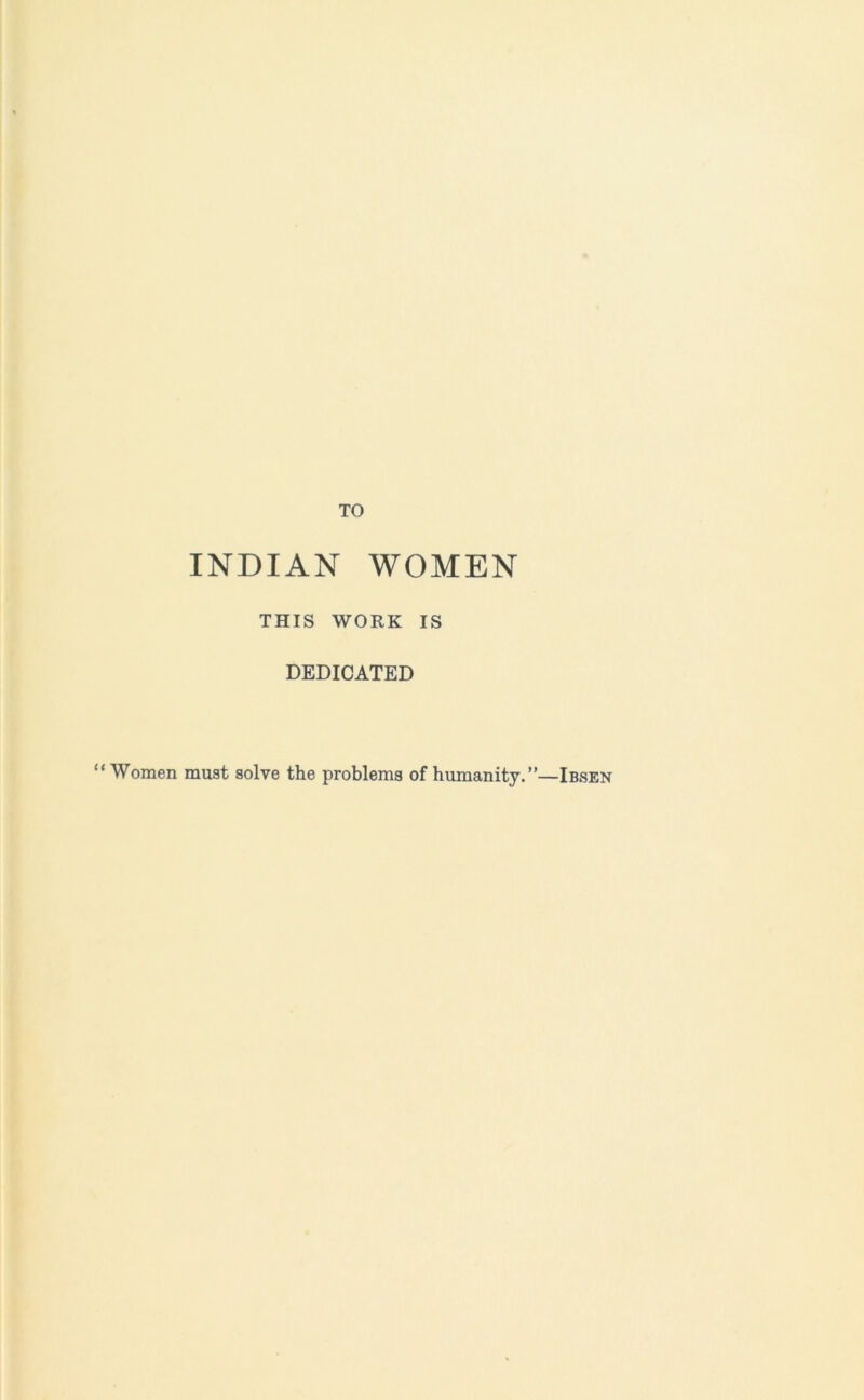 TO INDIAN WOMEN THIS WORK IS DEDICATED “ Women must solve the problems of humanity.’’—Ibsen