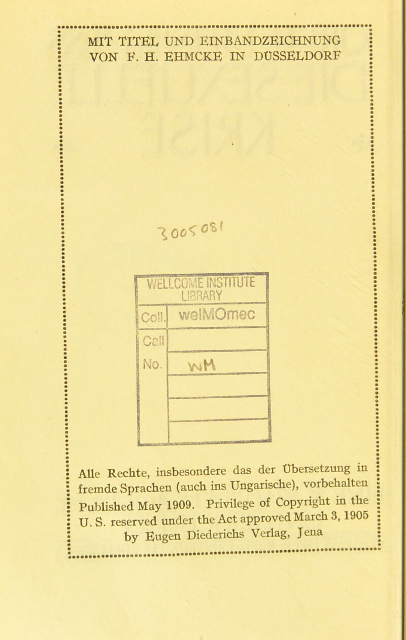 MIT TITEL UND EINBANDZEICHNUNG VON F. H. EHMCKE IN DÜSSELDORF WtLLCGU.E INSTITUIt | LIBRARY Coli. welMOmec Call No. \nH ... Alle Rechte, insbesondere das der Übersetzung in fremde Sprachen (auch ins Ungarische), Vorbehalten Published May 1909. Privilege of Copyright in the U. S. reserved under the Act approved March 3,1905 by Eugen Diederichs Verlag, Jena