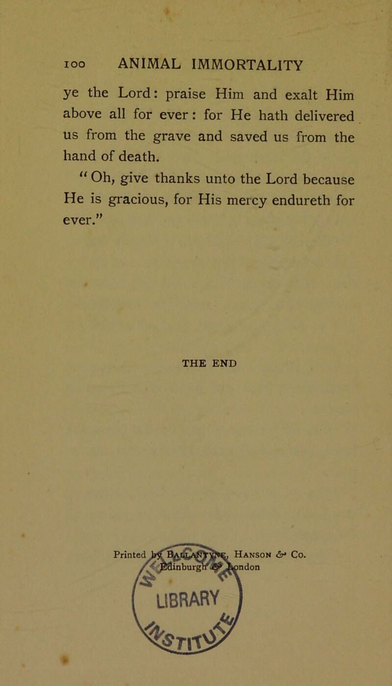 ye the Lord: praise Him and exalt Him above all for ever: for He hath delivered us from the grave and saved us from the hand of death. “ Oh, give thanks unto the Lord because He is gracious, for His mercy endureth for ever.” THE END