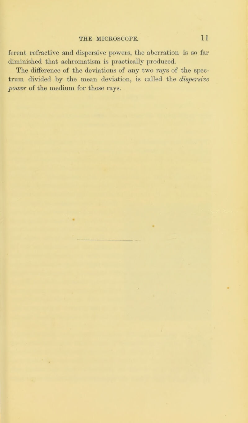 ferent refractive and dispereive ])owers, the aberration i.s so far diminished that achromatism is practically pi'oduced. The difference of the deviations of any two rays of the sj)ec- tmm divided by the mean deviation, is called the dispersive power of the medium for those rays.