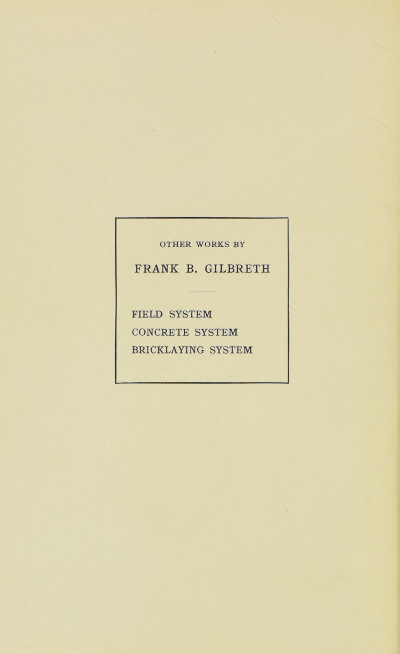 OTHER WORKS BY FRANK B. GILBRETH FIELD SYSTEM CONCRETE SYSTEM BRICKLAYING SYSTEM