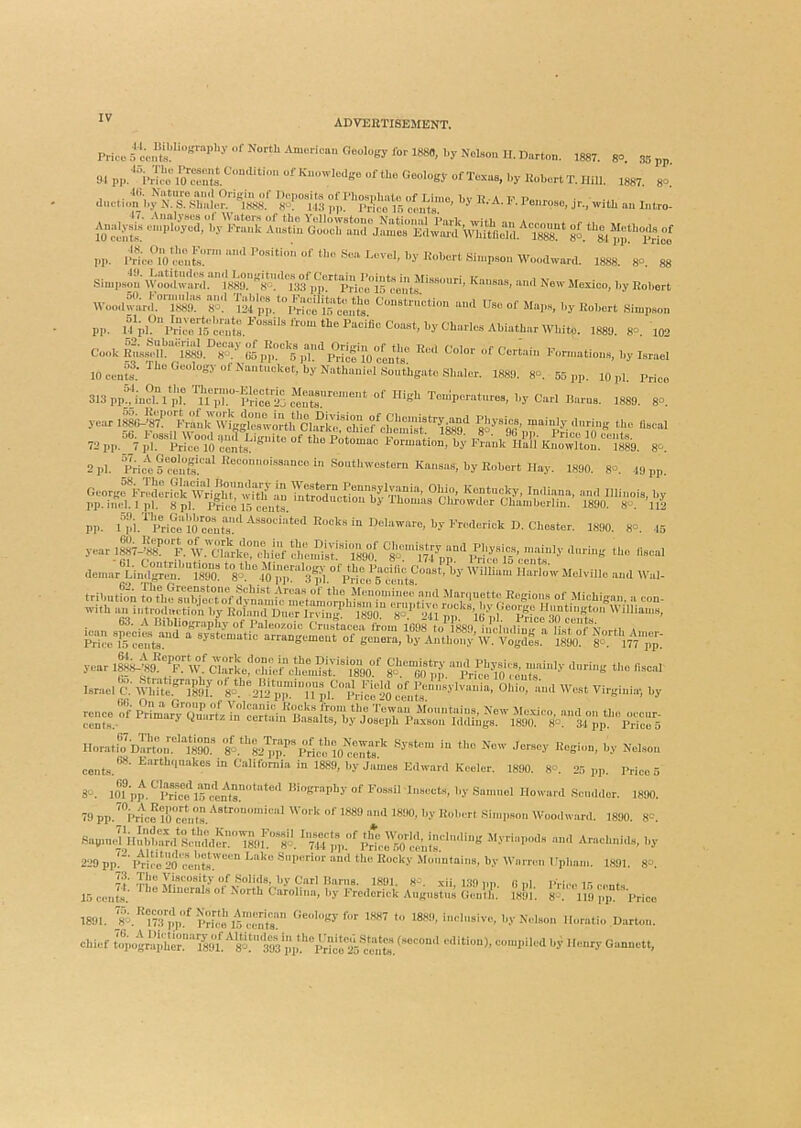 8°. .*J5 pp. 1887. 8<5. Price 5 Jor 1880, by Nob.on II. Durton. 1887. !M ‘I“> Geology ofTo.xus, I,y liobertT.IIill. J-,iviib a„ Intro- 1888. 80. 88 Simpsou Woodwnril. 18®. 8V''*T33*'])ir'^'^Pri(!o-!*^^^^^^^ Knnses, iiml Now Mexico, l)y Eoliort Woo„^':;r^?’'^‘lSir use or Map», „y PobeH Simpson pp. 1889. 80. 102 Cook RiLssell. 1889.^8o“^ 85 Id™'5*|d'\vicTlVcL*t^ of Certain Fonjiations, by I.srnol 1889. 8°. 55 pp. 10 pi. Price 313ppjndl pk ’u^7l:‘’■pric^2S Tenperntnrea, l,y C,ul Hnrus. 1889. 8°. year l|V;87.’ muk’liw^^ Pj,‘yeics, mainly anring the liscal 2 pi. PHcl5“S“^^*““''“““““‘ 1890. 80. .19 pp pp. l”pi.^'pri?cl^c™“‘*^“““‘“‘'‘‘ 1890. 80. 15 ycari»^.'|S;^^'S the iiscai denar Lind^cn.’ 1890“ 8o\''“m pir'''!,’®, “ MeJs ccids'^'™'’*' Herlo'w Jlelvillc and Wal- year Israel cN\d!'rtc.'’''l§91. so^^/wp™’™pl'^'lJric^ Virginia; by Horatio Barton. 1890.'* 8o.*'*82'^I|).^“ pric^!'lo^c^^^^ System m tile Now Jersey Region, by Nelson cents.®*' ^'■““‘uakes in California in 1889, by Jaiues Edward Keeler. 1890. 8°. 25 pp. Price 5 80. loT'pp.^''lS\™clnts!‘''‘'‘*“' of Fossil Insects, l,y .Sanmel IIow,ud Sendder. 1890. 79 pp.™!*^^!!;/^™ Work of 1®9 and 1890, by Robert .Simpson IVoodward. 1890. 8=. 8apn,,5;,Sd‘S,‘^LS:'’'I|j9r’“Sy ^‘yriapods and Arachnids, by 229 pp!“' ftleo 2o‘centa‘.'™™ Focky Monntains, by Warren I pi,am. 1891. 8=. 7l' The ‘f'^v80. xii, 139 pp. (1 pi. pVi,.,. 15 cents 1.5 cents.' ^Gucrals of North Carolina, by Frederick Angnstns Cleulh. 1891. 8o. 119 pp. Price 1891. f;.l73pp';''Si,m\5^^^^^^^^^ ecology for 1887 to 1889, inolnsive, by Nelson Horatio Barton, chief ^a4ta!;w:‘‘‘S!;^™-l-i>cd by Henry Gannett,