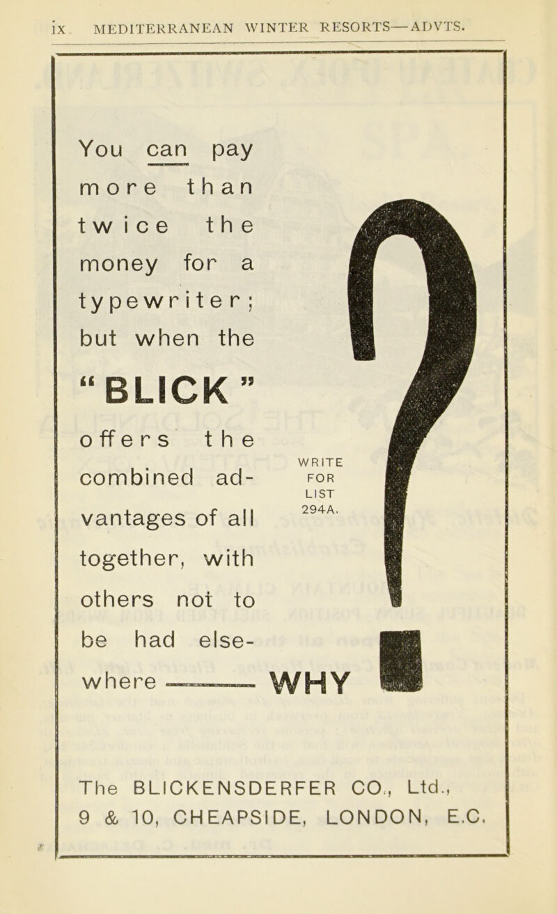 You can pay more than twice the money for a typewriter; but when the “BLICK” offers the combined ad- vantages of all together, with others not to be had else- where - WHY The BLICKENSDERFER CO., Ltd., 9 & 10, CHEAPSIDE, LONDON, E.C.
