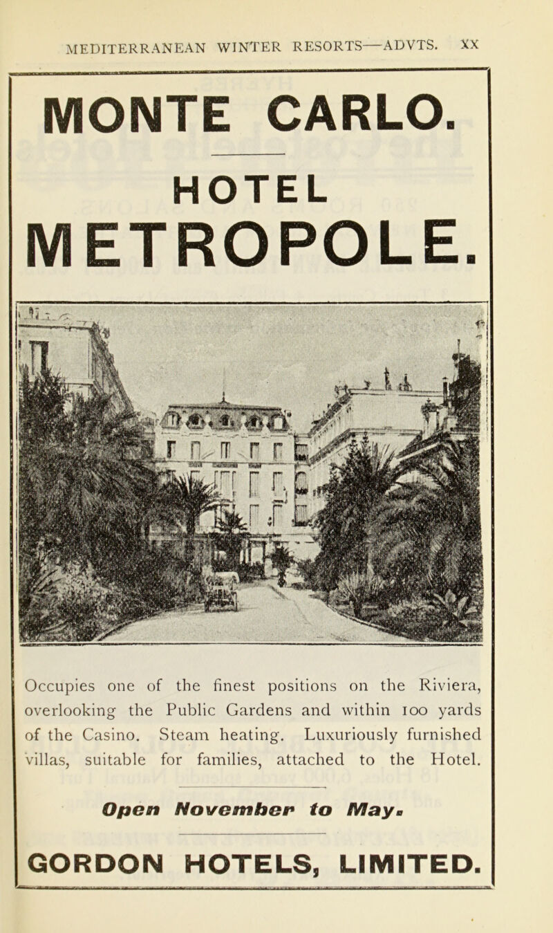 MONTE CARLO. HOTEL METROPOLE Occupies one of the finest positions on the Riviera, overlooking the Public Gardens and within loo yards of the Casino. Steam heating. Luxuriously furnished villas, suitable for families, attached to the Hotel. Open November* to
