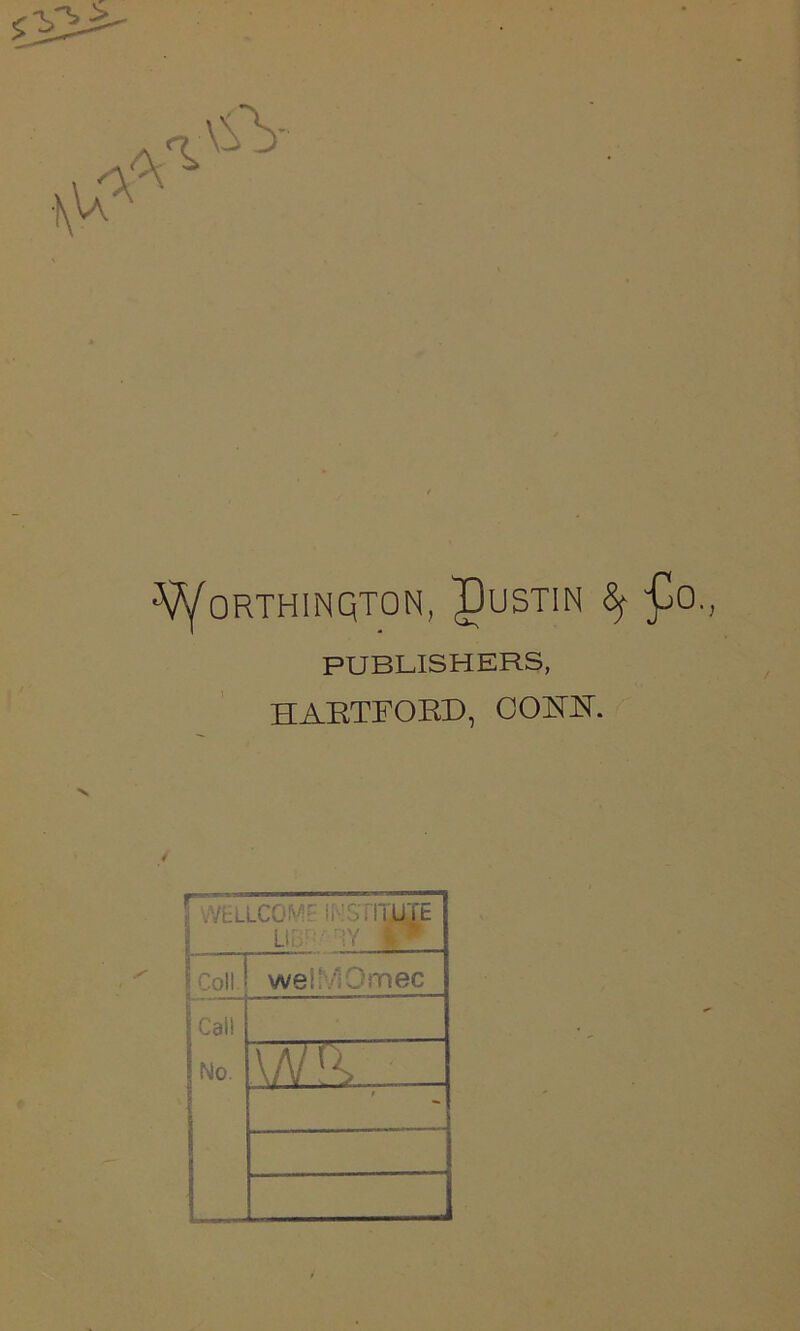 ^vYoRTHINQTON, pUSTIN 8f pO., PUBLISHERS, HARTFORD, CORN. \ WELLCOME INSTITUTE Coll, welMOmec icati No. WSZI #