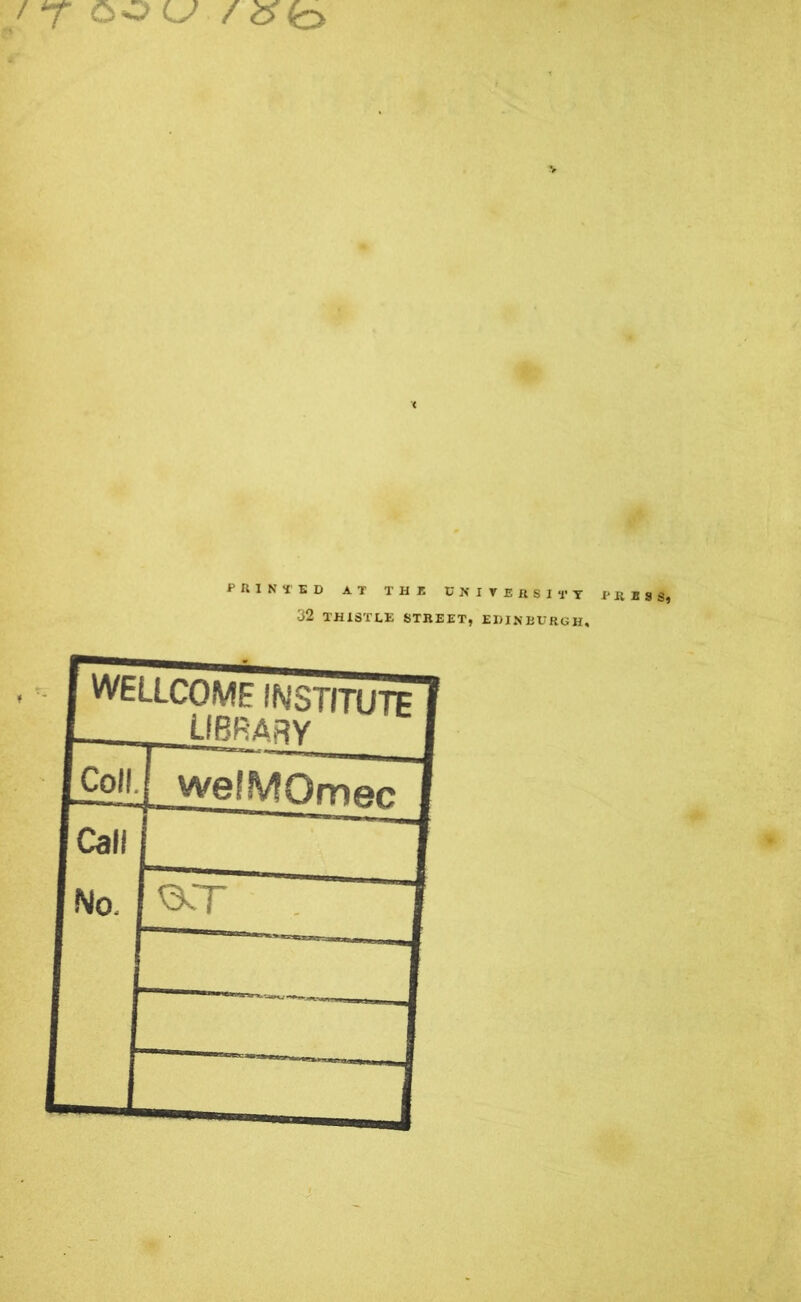 / r OO U /&£} printed at the university fKiss, 32 THISTLE STREET, EDINBURGH, vvtuxUME INSTITUTE 7 LIBRARY I Coll. welMOmec 1 Call No, OT 7 —-