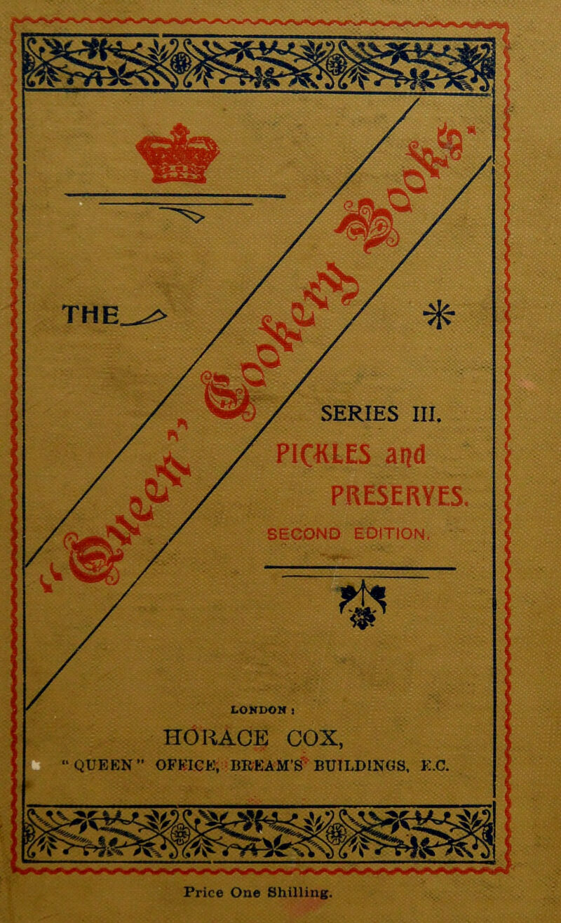 SERIES III. PICKLES and PRESERVES. SECOND EDITION. LONDON t HORACE COX, “ QUEEN” OFKICE, BREAM'S BUILDINGS. E.C. Price One Shilling.