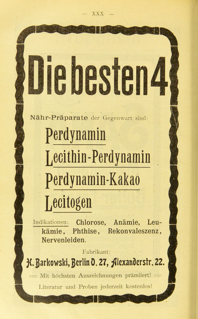 Nähr-Präparate der Gegenwart sind Chlorose, Anämie, Leu kämie, Phthise, Rekonvaleszenz Nervenleiden. Indikationen Fabrikant: jjarkowski, Berlin 0.27, ^ilexanflerstr. 22 Mit höchsten Auszeichnungen prämiiert! Literatur und Proben jederzeit kostenlos!