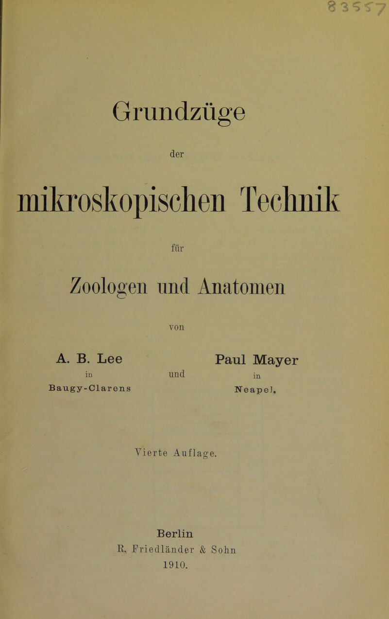 83'5^7 Gmndzüge der Zoologen und Anatomen von A. B. Lee Paul Mayer in und in Baugy-Clarens Neapel. Vierte Auflage. Berlin E. Friedländer & Sohn 1910.