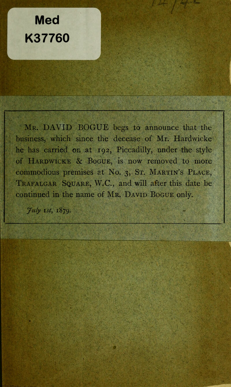 Mr. DAVID BOGUE begs to announce that the business, which since the decease of Mr. Hardwicke he has carried on at 192, Piccadilly, under the style of Hardwicke & Bogue, is now removed to more commodious premises at No. 3, St. Martin’s Place, Trafalgar Square, W.C., and will after this date .be continued in the name of Mr. David Bogue only. July 1st, 1879.