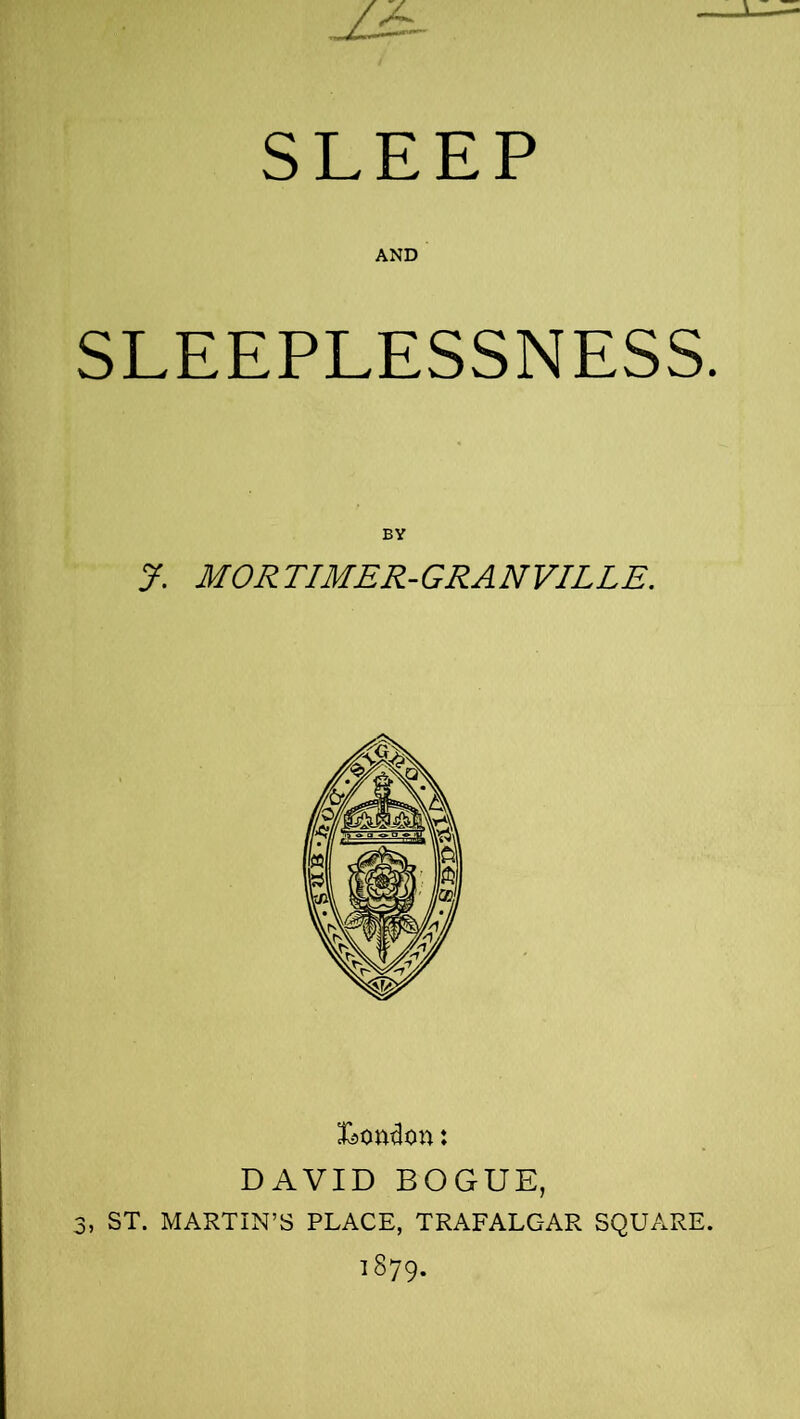 jjz- SLEEP AND SLEEPLESSNESS. J. MORTIMER-GRANVILLE. London: DAVID BOGUE, 3, ST. MARTIN’S PLACE, TRAFALGAR SQUARE. 1879.