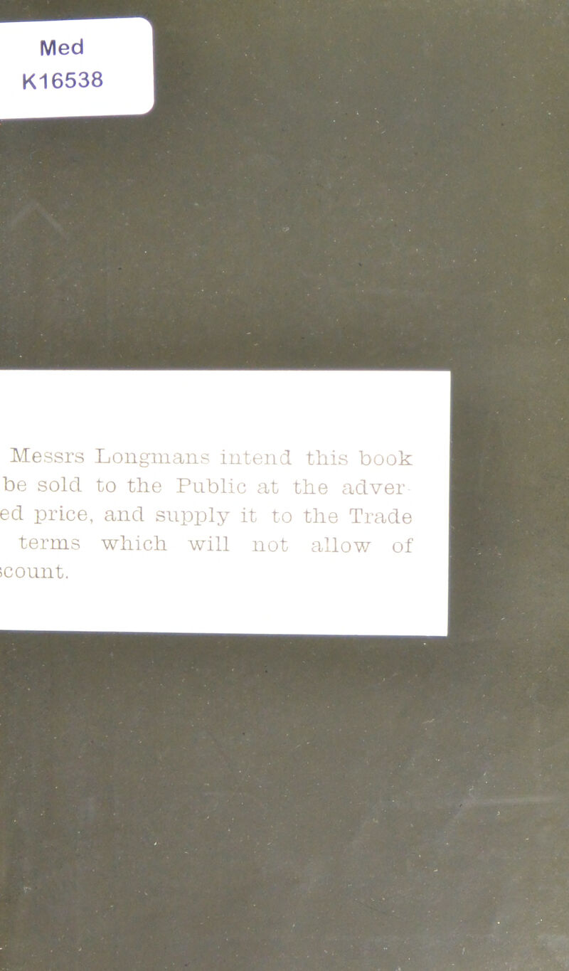 Messrs Longmans intend this book be sold to the Public at the adver ed price, and supiDly it to the Trade terms which will not allow of icount.